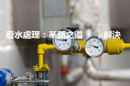 廢水處理：革新之道，解決環(huán)境難題！